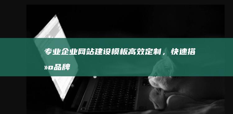 专业企业网站建设模板：高效定制，快速搭建品牌官网