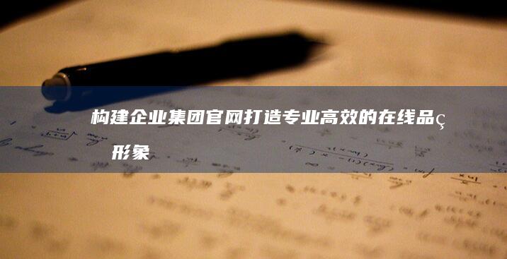 构建企业集团官网：打造专业高效的在线品牌形象与传播平台