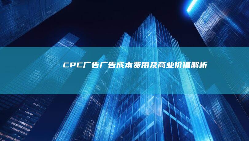 CPC广告广告成本费用及商业价值解析