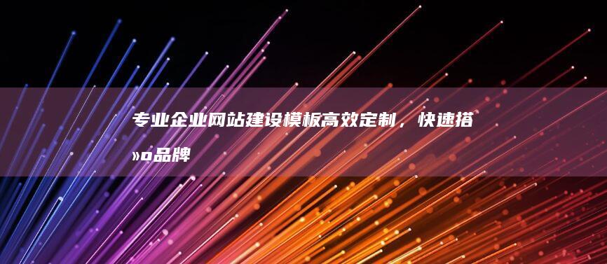 专业企业网站建设模板：高效定制，快速搭建品牌官网